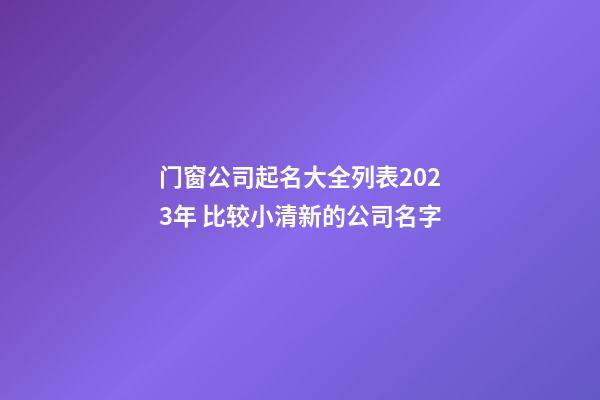 门窗公司起名大全列表2023年 比较小清新的公司名字